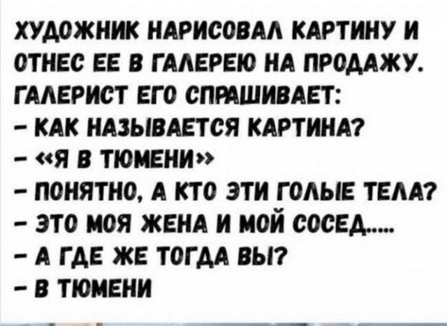 художник ндрисовм КАРТИНУ и отнес в гмврвю НА промжу гмврист его СПРАШИВАЕТ кдк нАзывАЕтся кдртинм я в тюмени понятно А кто эти годы тем это моя жен и мой сосед А где же тогм вьп в тюмени