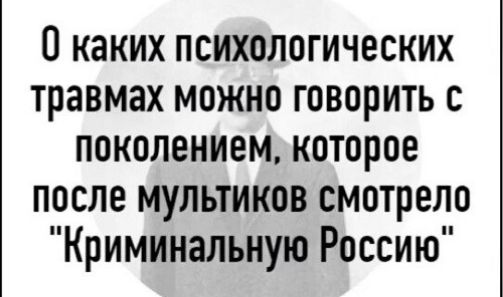 О каких психологических травмах можно говорить с поколением которое после мультиков смотрело Криминальную Россию