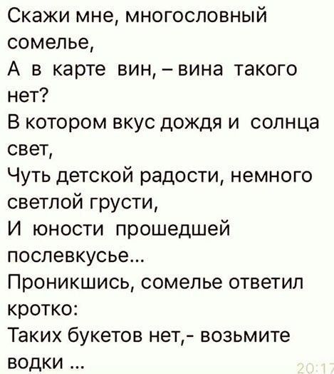 Скажи мне многословный сомелье А в карте вин вина такого нет В котором вкус дождя и солнца свет Чуть детской радости немного светлой грусти И юности прошедшей послевкусье Проникшись сомелье ответил кротко Таких букетов нет возьмите водки