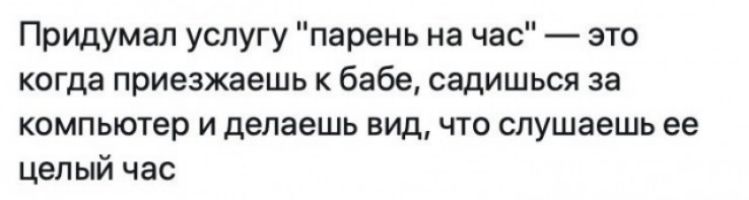 Придумал услугу парень на час это когда приезжаешь к бабе садишься за компьютер и делаешь вид что слушаешь ее целый час