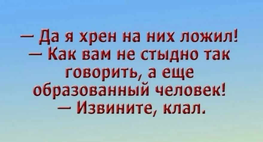да я хрен на них пожил Как вам не стыдно так говорить а еще образованный человек Извините клал
