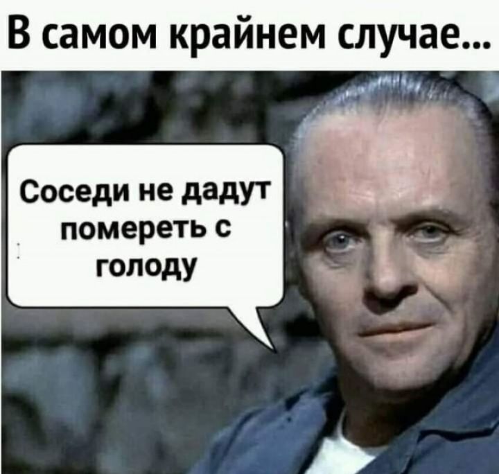 В самом крайнем случае Соседи не дадУТ помереть с голоду