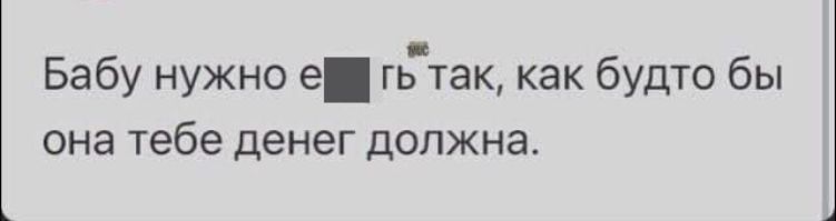 Бабу нужно е гьтак как будто бы она тебе денег должна