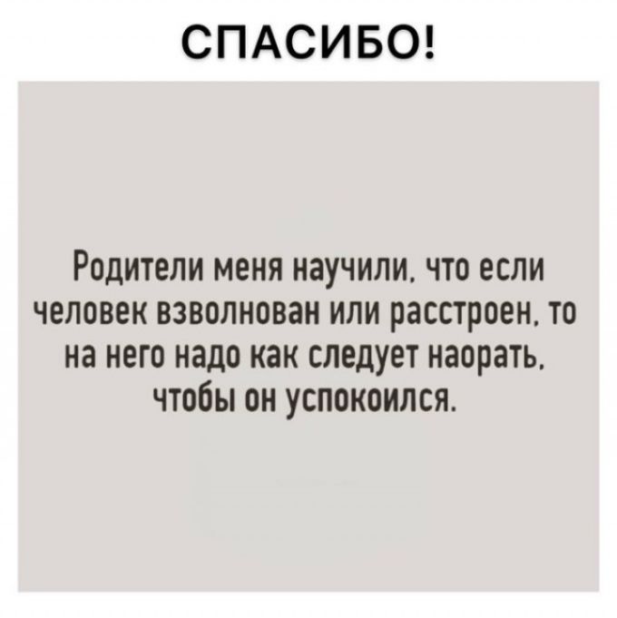 СПАСИБО РОДИТЕЛИ МЕНЯ НЕУЧИЛИ ЧТО ЕСЛИ ЧЕЛОВЕК ВЗВОЛНОВЗН ИЛИ расстроен ТО на НЕГО надо как СЛЕДУЕТ наорать ЧТОБЫ ОН УСПОКОИЛСЯ