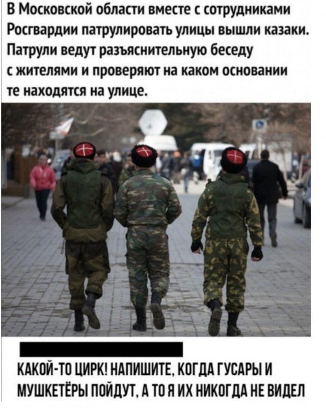 В Московской области вместе с сотрудниками Росгвардии патрулировать улицы вышли казаки Патрули ведут разъяснительную беседу с жителями и проверяют на каком основании те НЗХОДЯТСЯ на УЛИЦЕ КАКОЙ ТО ЦИРК НАПИШИТЕ КОГДА ГУСАРЫ И МУШКЕТЁРЫ ПОЙДУТ А ТП И ИХ НИКОГДА НЕ ВИДЕЛ