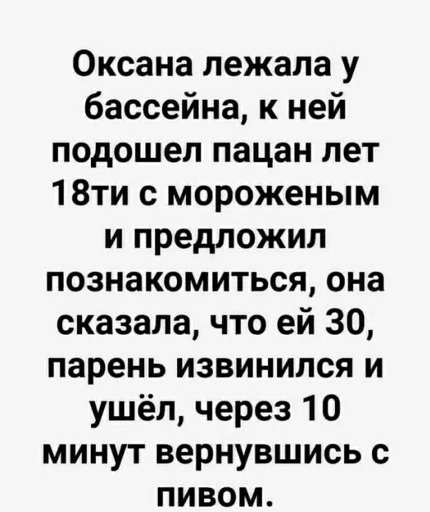 Оксана лежала у бассейна к ней подошел пацан лет 18ти с мороженым и предложил познакомиться она сказала что ей 30 парень извинился и ушёл через 10 минут вернувшись с пивом