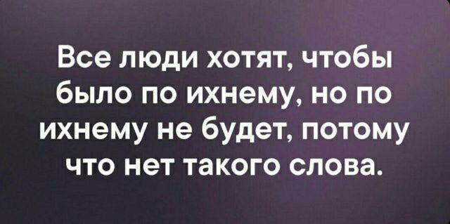 Все люди хотят чтобы было по ихнему но по ихнему не будет потому что нет такого слова