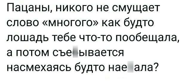 Пацаны никого не смущает слово многого как будто лошадь тебе что то пообещала а потом съеиывается насмехаясь будто нае апа