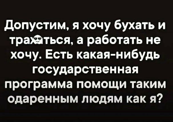 допустим я хочу бухать и трайться а работать не хочу Есть какая нибудь государственная программа помощи таким одаренным людям как я