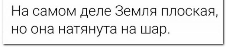 На самом деле Земля плоская но она натянута на шар