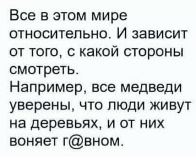 Все в этом мире относительно И зависит от того с какой стороны смотреть Например все медведи уверены что люди живут на деревьях и от них воняет гвном