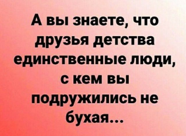 А вы знаете что друзья детства единственные люди с кем вы подружились не бухая