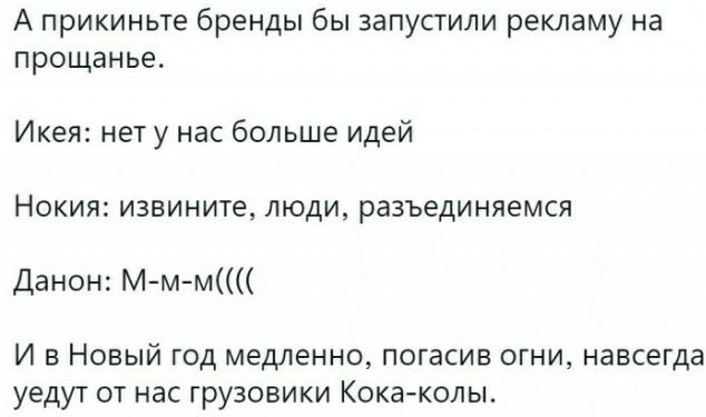 А прикиньте бренды бы запустили рекламу на прощанье Икеи нет у нас больше идей НОКИНЕ извините ЛЮДИ РВЗЪЕДИНЯЕМСЯ Данон М м м И в Новый год медленно погасив огни навсегда уедут от нас грузовики Кока колы