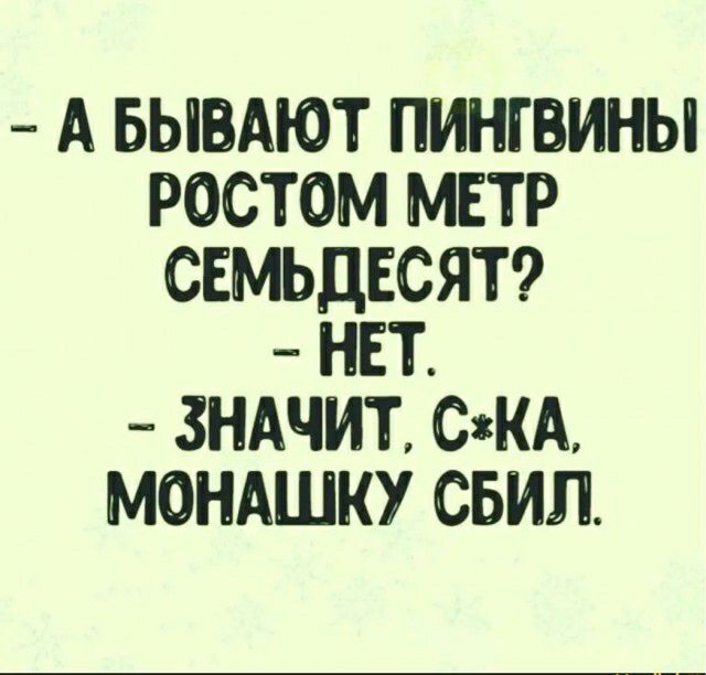 А БЫВАЮТ ПИНГВИНЫ РОСТОМ МЕТР СЕМЬДЕСЯТ НЕТ ЗНАЧИТ СКА МОНАШКУ СБИЛ