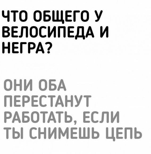 ЧТО ОБЩЕГО У ВЕЛОСИПЕДА И НЕГРА ОНИ ОБА ПЕРЕСТАНУТ РАБОТАТЬ ЕСЛИ ТЫ СНИМЕШЬ ЦЕПЬ