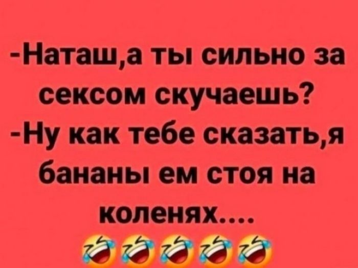 Наташе ты сильно за сексом скучаешь Ну как тебе сказатьд бананы ем стоя на коленях