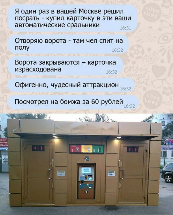 Я один раз в вашей Москве решил посрать купил картвчку в эти ваши автоматические срапьники Отворяю ворота там чел спит на полу Ворота закрываются карточка израсходсвана Офигенно чудесный аттракцион Посмотрел на бомжа за 60 рублей