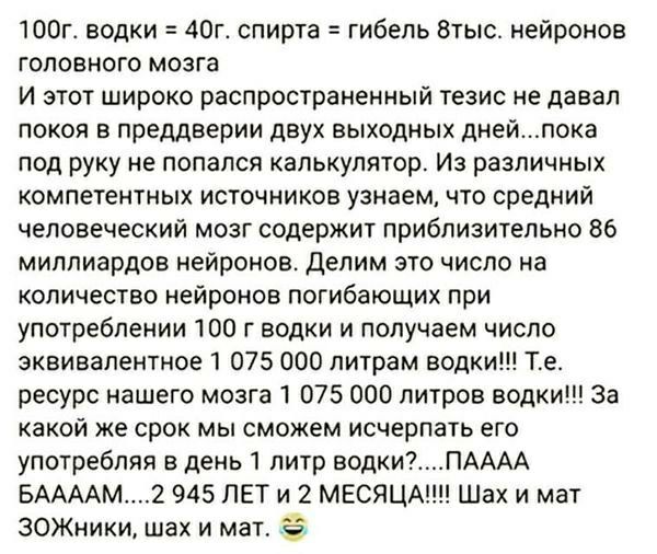 ШПГ водки дог спирта гибель Втыс нейронов головного мозга и этот широко распространенный тезис не давал покоя в преддверии двух выходных днейпока под руку не попался калькулятор Из различных компетентных источников узнаем что средний человеческий мозг содержит приблизительно 86 миллиардов нейронов делим это число на количество нейронов погибающих при употреблении 100 г водки и получаем число эквив
