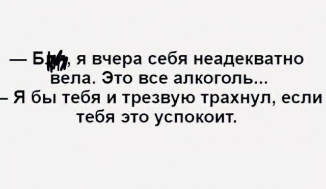 В я вчера себя неадекватно вела ЭТО все аЛКОГОЛЬ Я бы тебя и трезвую трахнул если тебя ЭТО УСПОКОИТ