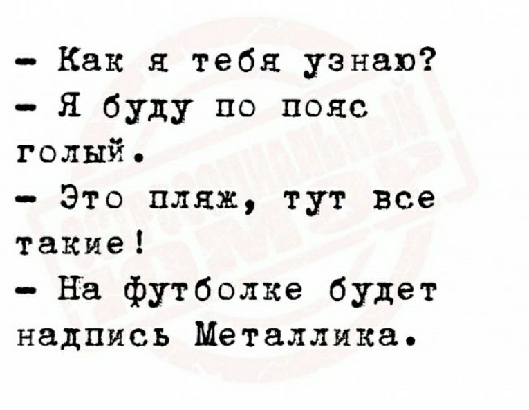 Как я тебя узнав Я буду по пояс голый Это пляж тут все такие на футболке будет надпись Металлика
