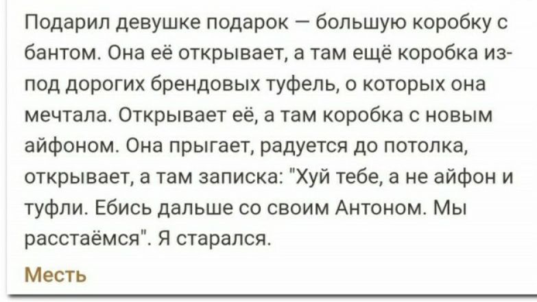 Подарил девушке ппдарок большую коробку с бантом Она её открывает в там ещё коробка из под дорогих брендовых туфель о которых она мечтала Открывает её в там коробка с новым айфоном Она прыгает радуется ди потолка открывает в там записка Хуй тебе а не айфон и туфли Ебись дальше со своим Антоном Мы рвсстаёмся Я старался Месть