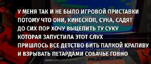 У МЕНЯ ТАК И НЕ БЫЛО ИГРОВОЙ ПРИСТАВКИ ПОТОМУ ЧТО ОНИ КИНЕСКОП СУКА СМИТ до СИХ ПОР ХОЧУ ВЫЦЕПИТЬ ТУ СУКУ КОТОРАЯ ЗАПУСТИПА ЭТОТ СЛУХ ПРИШЛОСЬ ВСЕ дЕТСТВО БИТЬ ПАПКОИ КРАПИВУ И ВЗРЫВАТЬ ПЕТАРДАМИ СОБАЧЪЕ ЮЕИО