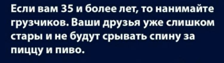 Если нам 35 и более лет то иаиимайте грузчиков Ваши друзья уже слишком стары и не будут срывать спину за пиццу и пиво