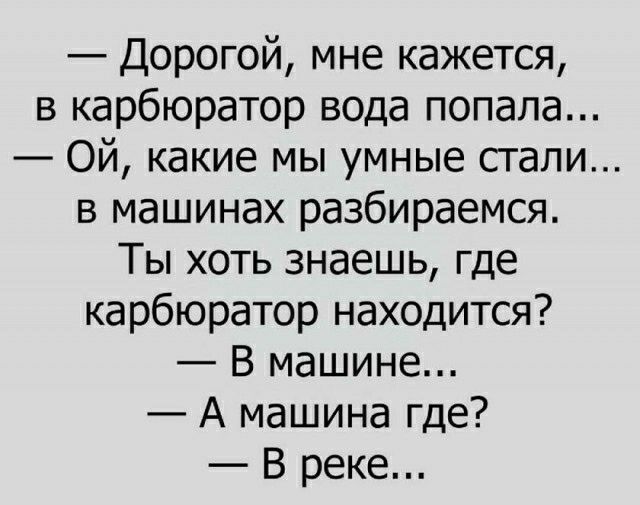 Дорогой мне кажется в карбюратор вода попала Ой какие мы умные сгали в машинах разбираемся Ты хоть знаешь где карбюратор находится В машине А машина где В реке