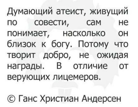 Думающий атеисг живущий по совести сам не понимает насколько он близок к богу Потому что творит добро не ожидая награды В отличие от верующих лицемеров Ганс Христиан Андерсен
