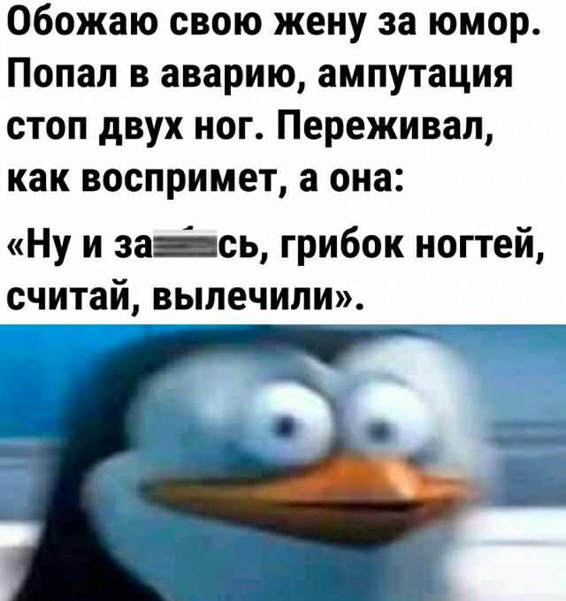 Обожаю свою жену за юмор Попал в аварию ампутация стоп двух ног Переживап как воспримет а она Ну и за сь грибок ногтей считай вылечили