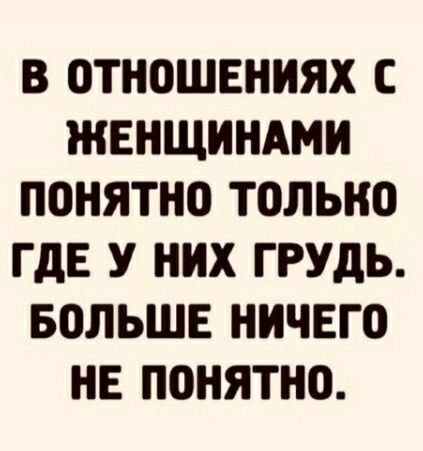 В ОТНОШЕНИЯХ С ЖЕНЩИНАМ ПОНЯТНО ТОЛЬНО ГДЕ У них ГРУДЬ БОЛЬШЕ НИЧЕГО НЕ ПОНЯТНО