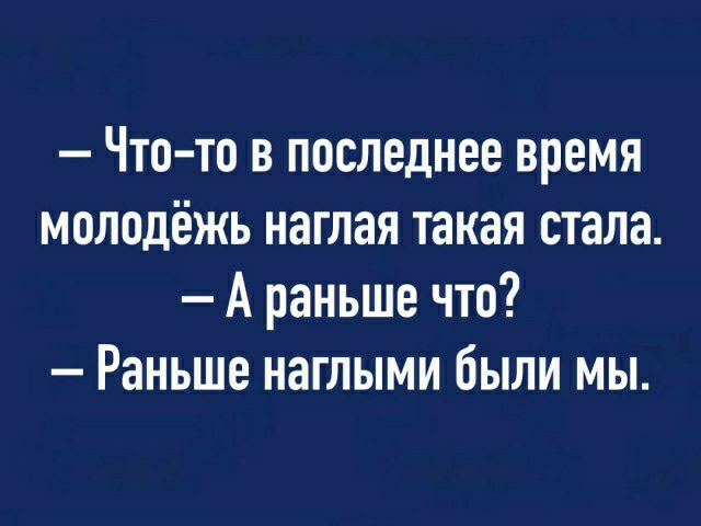 Что то в последнее время молодёжь наглая такая стала А раньше что Раньше наглыми были мы