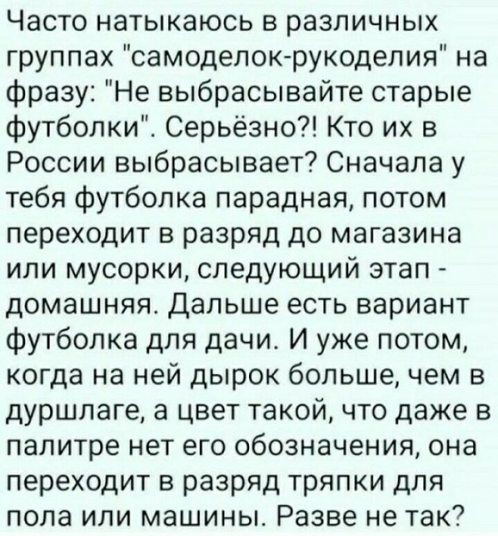 Часто натыкаюсь в различных группах самоделок рукодепия на фразу Не выбрасывайте старые футболки Серьёзно Кто их в России выбрасывает Сначала у тебя футболка парадная потом переходит в разряд до магазина или мусорки следующий этап домашняя дальше есть вариант футболка для дачи И уже потом когда на ней дырок большечем в дуршлаге а цвет такой что даже в палитре нет его обозначения она переходит в ра