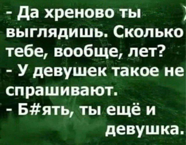 да хреново ты выглядишь Сколько тебе вообще лет У девушек такое не спрашивают Бять ты ещё и девушка