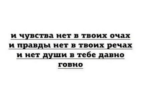 И чувства Нет В твоих очах и правды ЕТ ТВОИХ речах и нет души в тебе давно говно