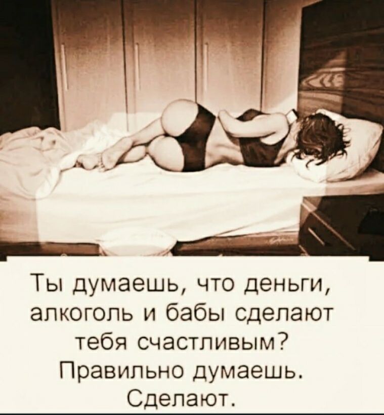 Ты думаешь что деньги алкоголь и бабы сделают тебя счастливым Правильно думаешь Сделают