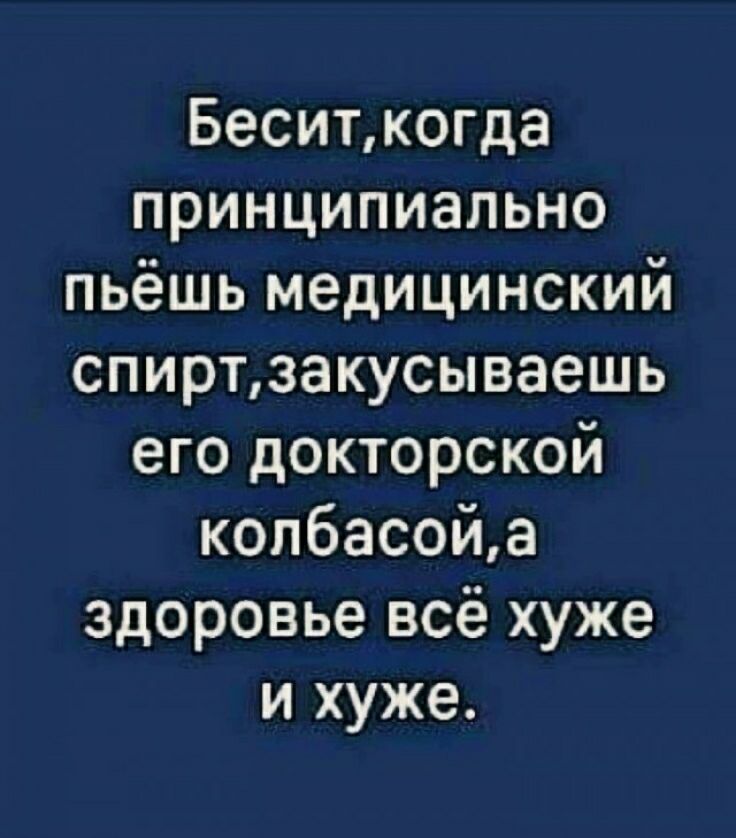 Беситкогда принципиально пьёшь медицинский спиртзакусываешь его докторской колбасойа здоровье всё хуже и хуже