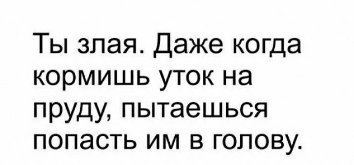 Ты злая Даже когда кормишь уток на пруду пытаешься попасть им в голову