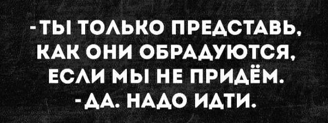 ты ТОАЬКО ПРЕАСТАВЬ КАК они ОБРААУЮТСЯ ЕСАИ мы не придём АА НААО ИАТИ