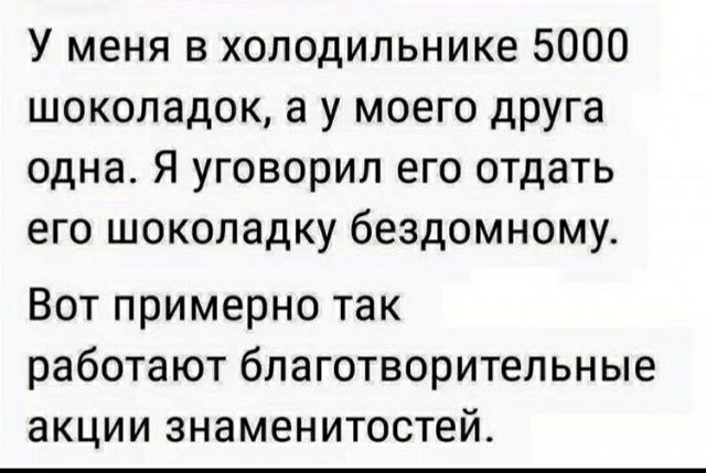 У меня в холодильнике 5000 шоколадок а у моего друга одна Я уговорил его отдать его шоколадку бездомному Вот примерно так работают бпаготворительные акции знаменитостей