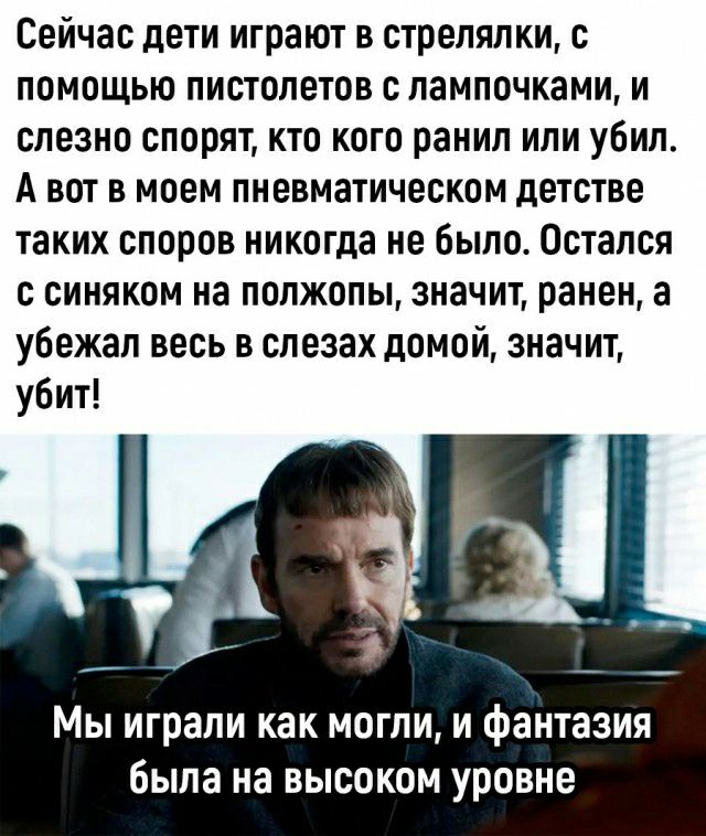 Сейчас дети играют в стрелялки помощью пистолетов с лампочками и слезно спорят кто кого ранил ипи убил А вот в моем пневматическом детстве таких споров никогда не было Остался с синяком на полжопы значит ранен а убежал весь в слезах домой значит убит Мы играли как могли и фантазия была на высоком уровне