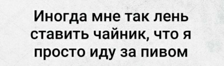 Иногда мне так лень ставить чайник что я просто иду за пивом