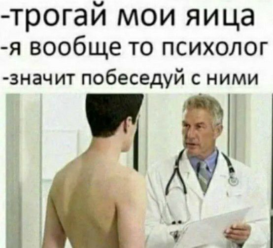 трогай мои яица я вообще то психолог значит побеседуй с ними Л