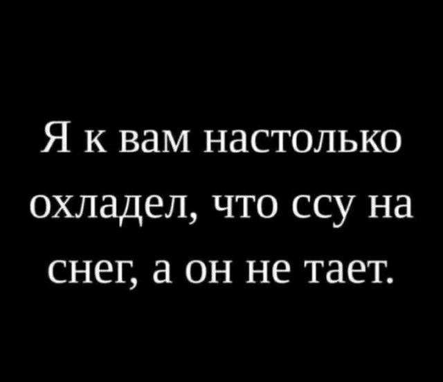 Я к вам настолько охладел что ссу на снег он не тает