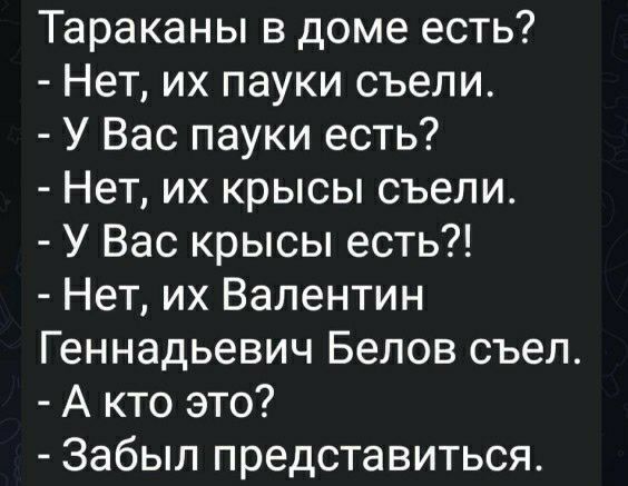 Тараканы в доме есть Нет их пауки съели У Вас пауки есть Нет их крысы съели У Вас крысы есть Нет их Валентин Геннадьевич Белов съел А кто это Забыл представиться