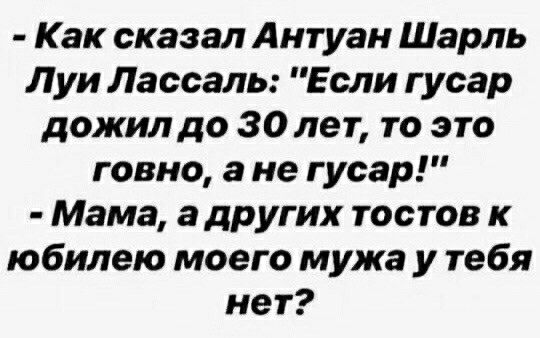 Как сказал Антуан Шарль Луи Лассаль Если гусар дожилдо задет то это говно а не гусар Мама а других тостов к юбилею моего мужа у тебя нет