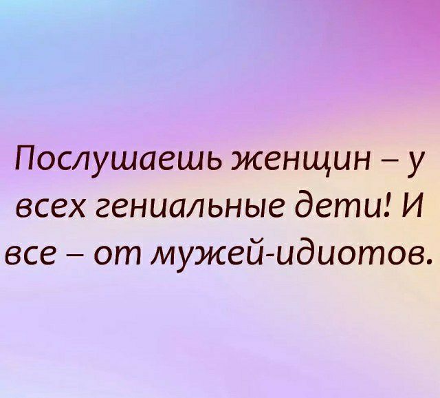1 Послушаешь женщин у всех гениальные дети И все от мужей идиотов