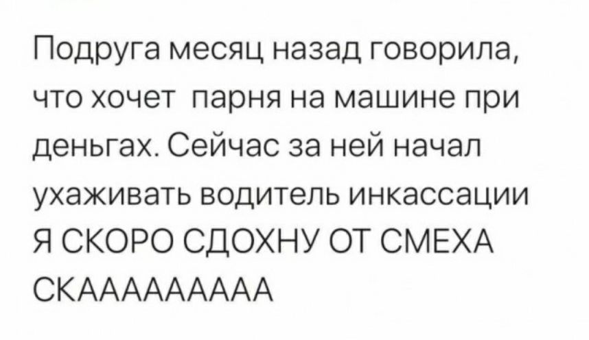 Подруга месяц назад говорила что хочет парня на машине при деньгах Сейчас за ней начал ухаживать водитель инкассации Я СКОРО СДОХНУ ОТ СМЕХА СКААААААААА