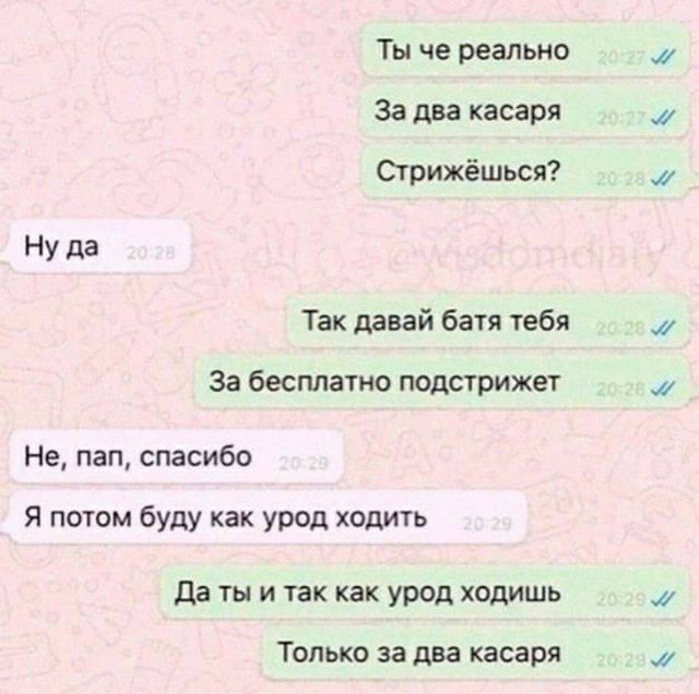 Ты че реально За два писаря Огрижёшься Ну да Так давай батя тебя за бесплатно подстрижет Не пап спасибо Я потом буду как урод ходшь да ты и чак как УРФД ходишь Только за два касаря