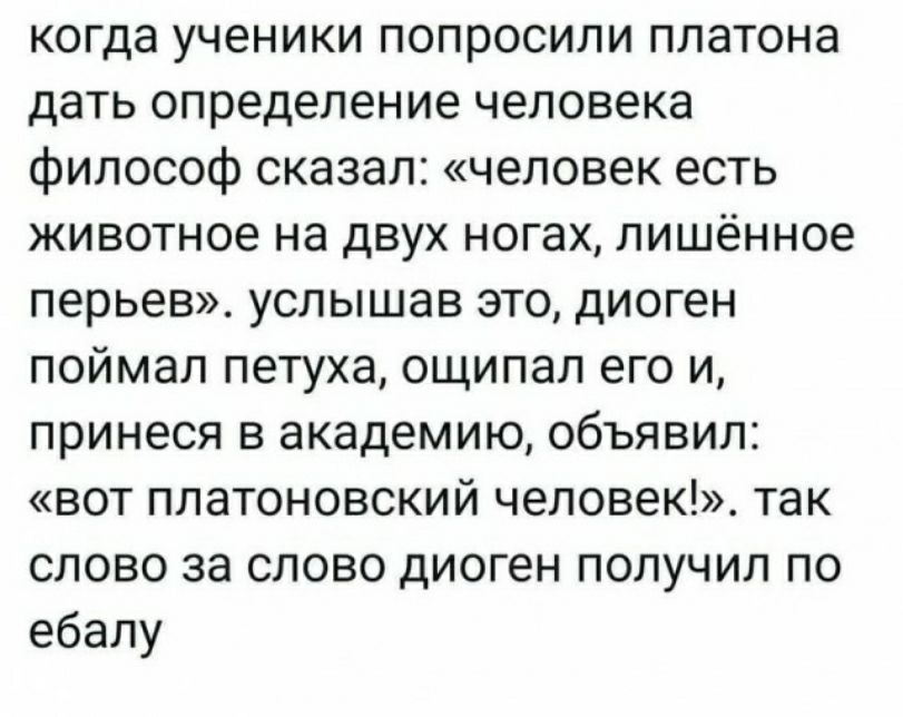 когда ученики попросили ппатона дать определение человека философ сказал человек есть животное на двух ногах лишённое перьев услышав это диоген поймал петуха ощипал его и принеся в академию объявил вот платоновский человек так слово за слово диоген получил по ебапу
